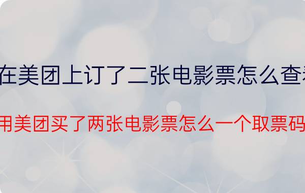 在美团上订了二张电影票怎么查看 用美团买了两张电影票怎么一个取票码？